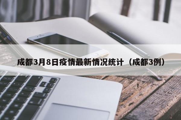 成都3月8日疫情最新情况统计（成都3例）