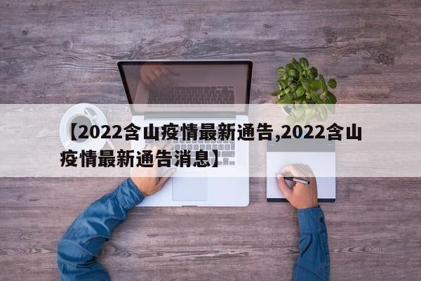 【2022含山疫情最新通告,2022含山疫情最新通告消息】
