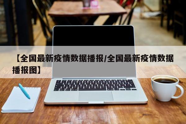 【全国最新疫情数据播报/全国最新疫情数据播报图】