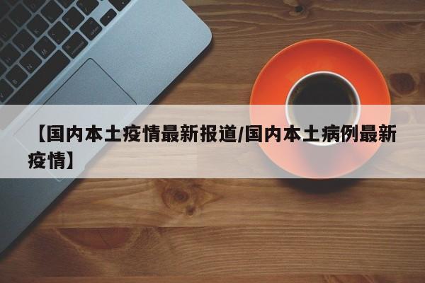 【国内本土疫情最新报道/国内本土病例最新疫情】