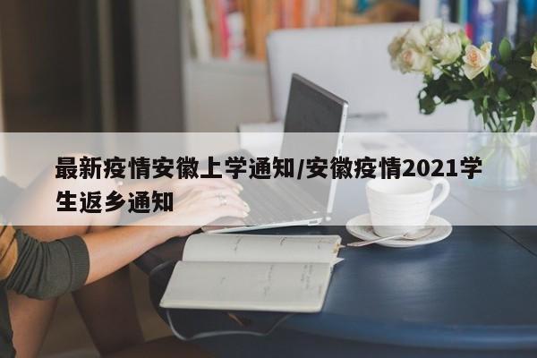 最新疫情安徽上学通知/安徽疫情2021学生返乡通知