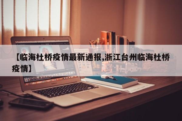 【临海杜桥疫情最新通报,浙江台州临海杜桥疫情】