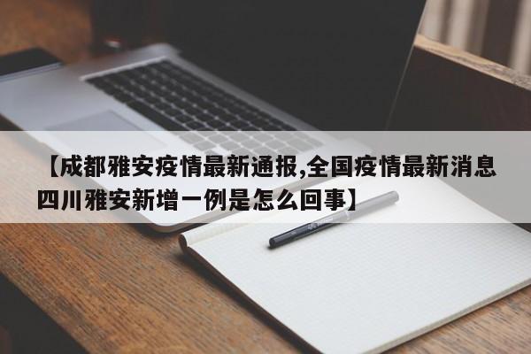 【成都雅安疫情最新通报,全国疫情最新消息四川雅安新增一例是怎么回事】