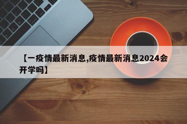 【一疫情最新消息,疫情最新消息2024会开学吗】