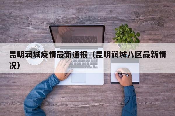 昆明润城疫情最新通报（昆明润城八区最新情况）