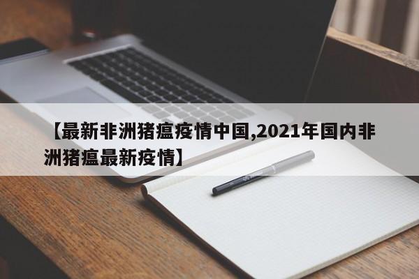 【最新非洲猪瘟疫情中国,2021年国内非洲猪瘟最新疫情】