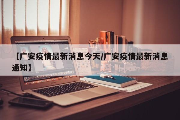 【广安疫情最新消息今天/广安疫情最新消息通知】