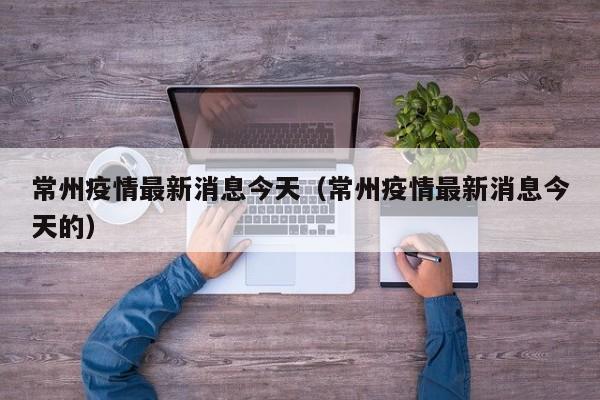 常州疫情最新消息今天（常州疫情最新消息今天的）
