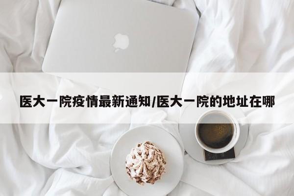 医大一院疫情最新通知/医大一院的地址在哪