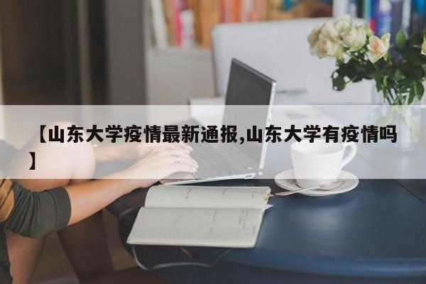 【山东大学疫情最新通报,山东大学有疫情吗】
