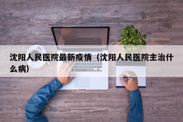 沈阳人民医院最新疫情（沈阳人民医院主治什么病）