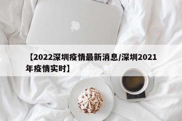 【2022深圳疫情最新消息/深圳2021年疫情实时】
