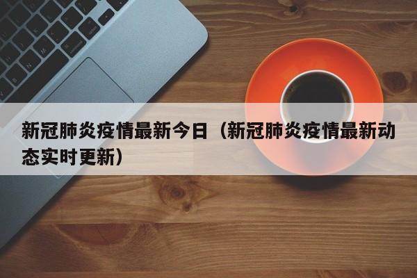 新冠肺炎疫情最新今日（新冠肺炎疫情最新动态实时更新）