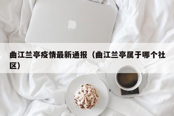 曲江兰亭疫情最新通报（曲江兰亭属于哪个社区）