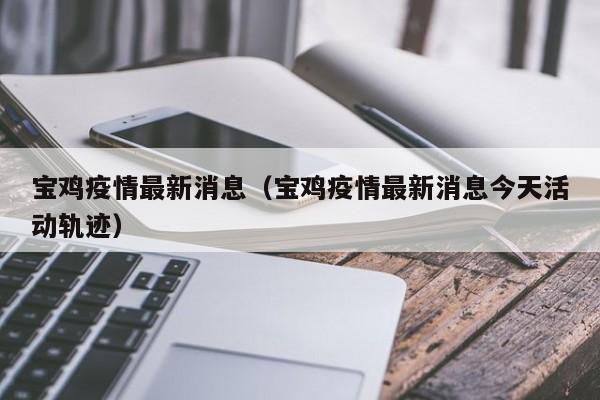 宝鸡疫情最新消息（宝鸡疫情最新消息今天活动轨迹）