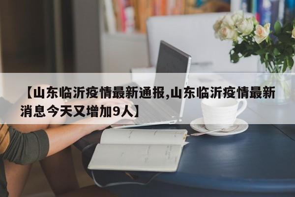 【山东临沂疫情最新通报,山东临沂疫情最新消息今天又增加9人】
