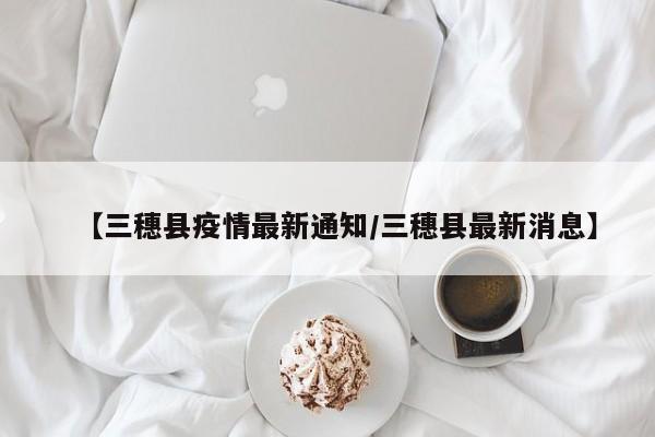 【三穗县疫情最新通知/三穗县最新消息】