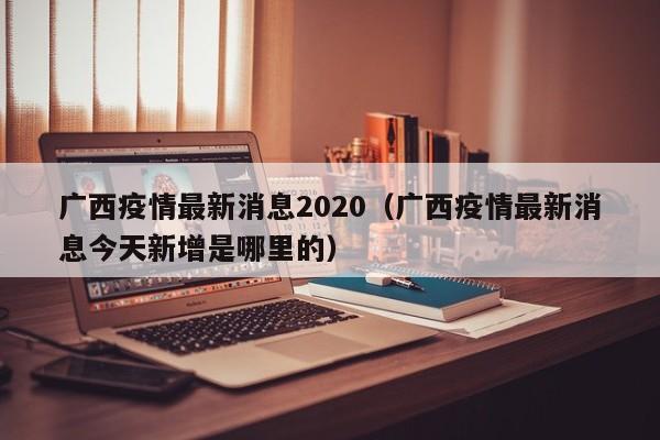 广西疫情最新消息2020（广西疫情最新消息今天新增是哪里的）