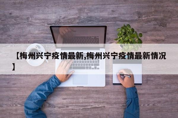 【梅州兴宁疫情最新,梅州兴宁疫情最新情况】