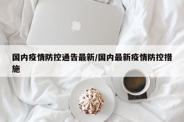 国内疫情防控通告最新/国内最新疫情防控措施