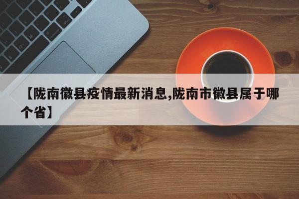 【陇南徽县疫情最新消息,陇南市徽县属于哪个省】