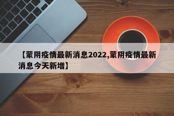 【蒙阴疫情最新消息2022,蒙阴疫情最新消息今天新增】