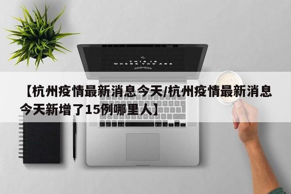 【杭州疫情最新消息今天/杭州疫情最新消息今天新增了15例哪里人】