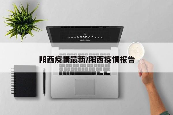 阳西疫情最新/阳西疫情报告