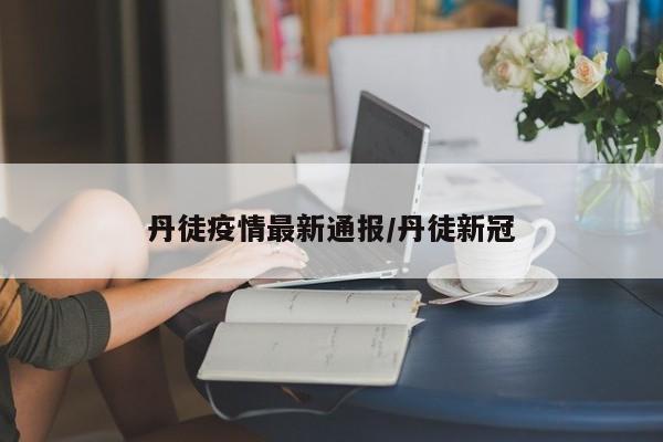 丹徒疫情最新通报/丹徒新冠