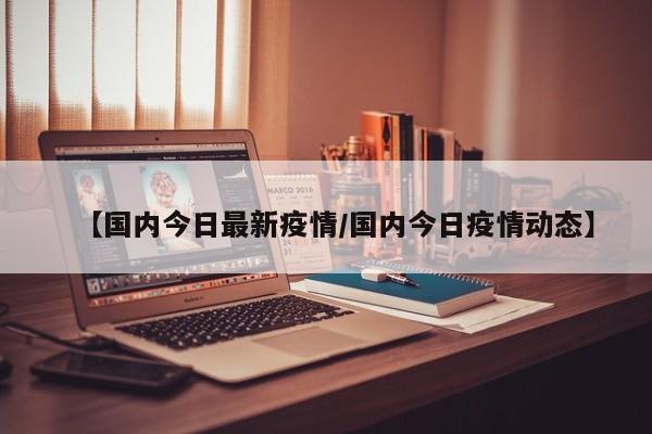 【国内今日最新疫情/国内今日疫情动态】