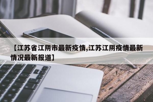【江苏省江阴市最新疫情,江苏江阴疫情最新情况最新报道】