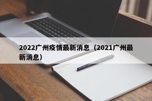 2022广州疫情最新消息（2021广州最新消息）