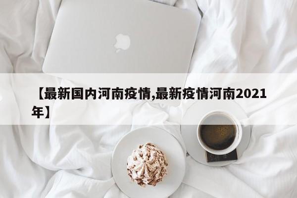 【最新国内河南疫情,最新疫情河南2021年】
