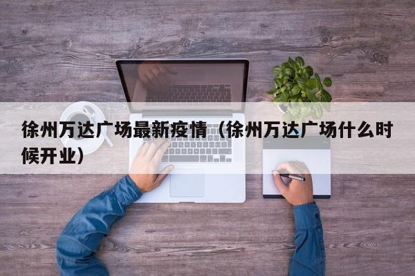 徐州万达广场最新疫情（徐州万达广场什么时候开业）
