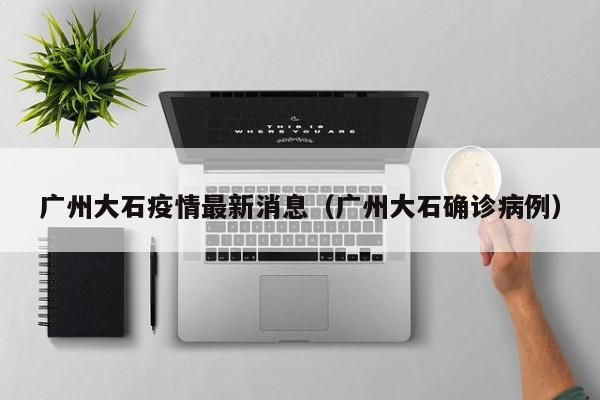广州大石疫情最新消息（广州大石确诊病例）