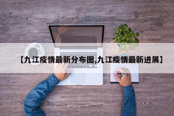 【九江疫情最新分布图,九江疫情最新进展】