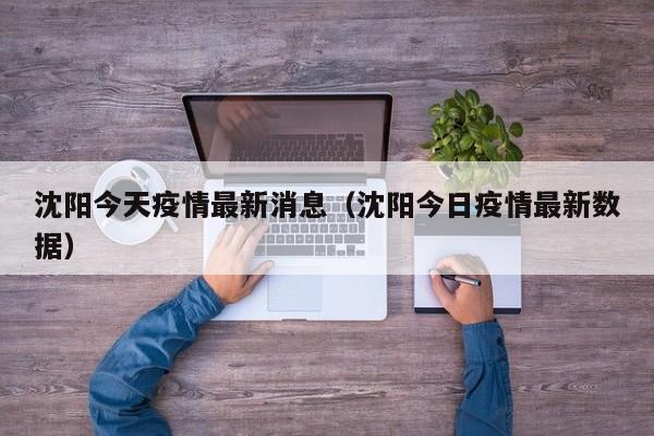 沈阳今天疫情最新消息（沈阳今日疫情最新数据）