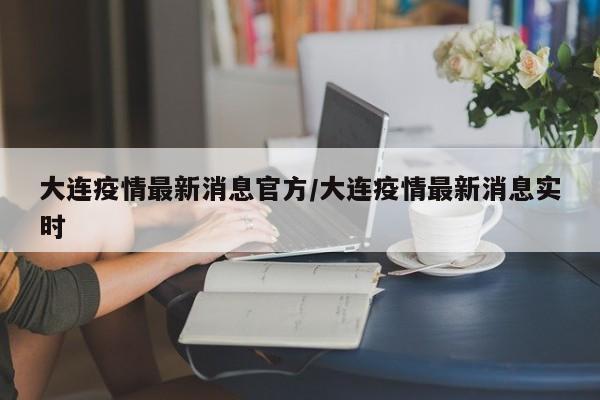 大连疫情最新消息官方/大连疫情最新消息实时