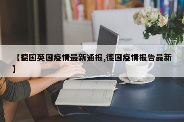【德国英国疫情最新通报,德国疫情报告最新】