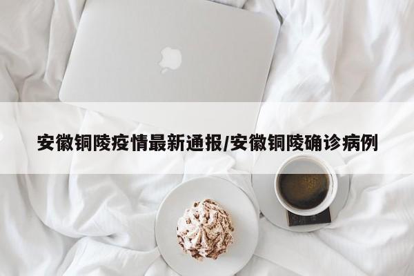 安徽铜陵疫情最新通报/安徽铜陵确诊病例