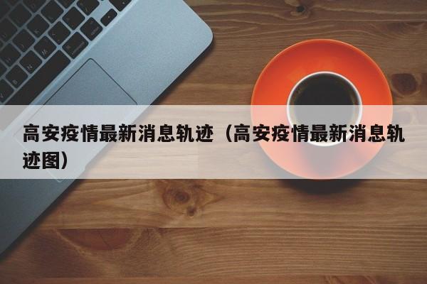 高安疫情最新消息轨迹（高安疫情最新消息轨迹图）