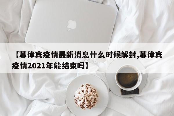 【菲律宾疫情最新消息什么时候解封,菲律宾疫情2021年能结束吗】