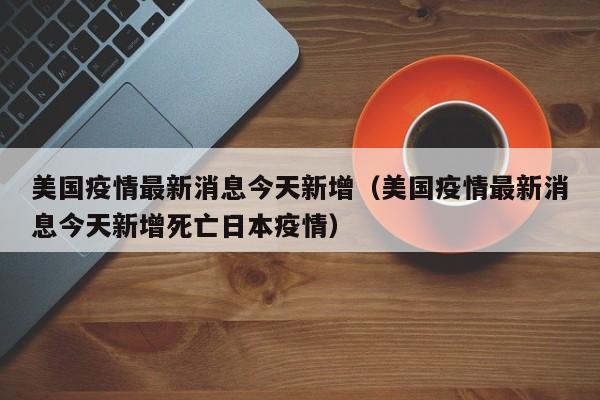 美国疫情最新消息今天新增（美国疫情最新消息今天新增死亡日本疫情）