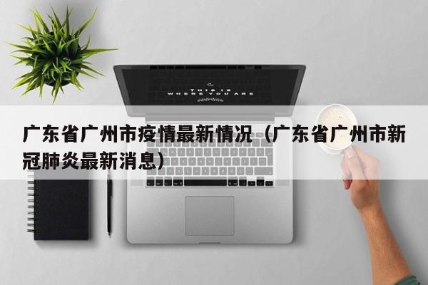 广东省广州市疫情最新情况（广东省广州市新冠肺炎最新消息）