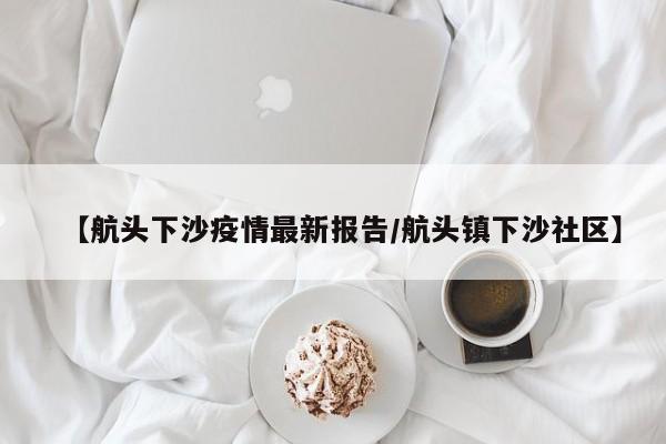 【航头下沙疫情最新报告/航头镇下沙社区】