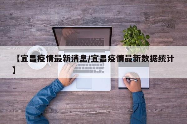 【宜昌疫情最新消息/宜昌疫情最新数据统计】