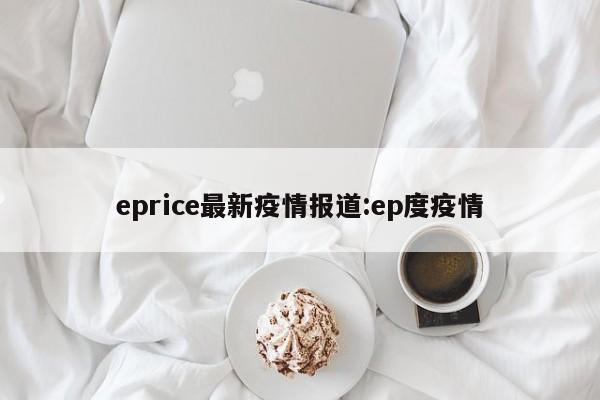 eprice最新疫情报道:ep度疫情