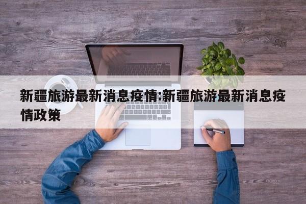 新疆旅游最新消息疫情:新疆旅游最新消息疫情政策