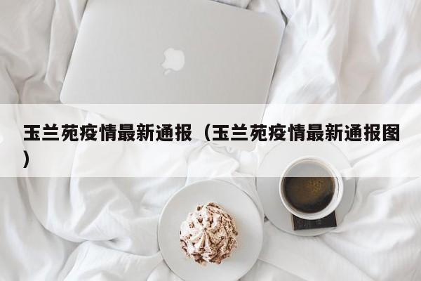 玉兰苑疫情最新通报（玉兰苑疫情最新通报图）