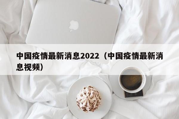 中国疫情最新消息2022（中国疫情最新消息视频）